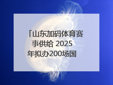 山东加码体育赛事供给 2025年拟办200场国家级以上赛事