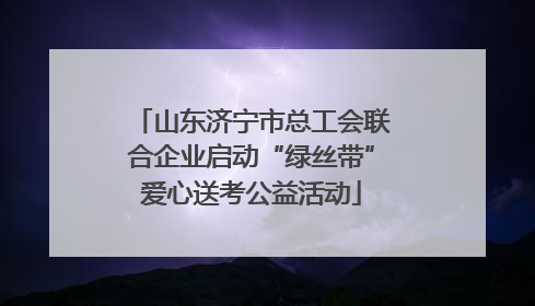 山东济宁市总工会联合企业启动“绿丝带”爱心送考公益活动