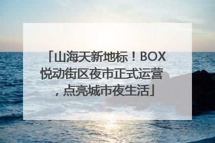 山海天新地标！BOX 悦动街区夜市正式运营，点亮城市夜生活