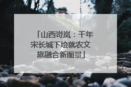 山西岢岚：千年宋长城下绘就农文旅融合新图景