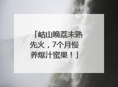 岵山晚荔未熟先火，7个月慢养爆汁蜜果！