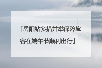 岳阳站多措并举保障旅客在端午节顺利出行