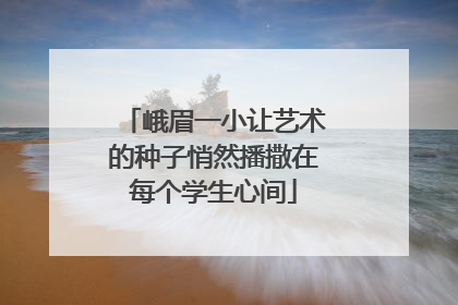 峨眉一小让艺术的种子悄然播撒在每个学生心间