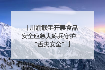 川渝联手开展食品安全应急大练兵守护“舌尖安全”