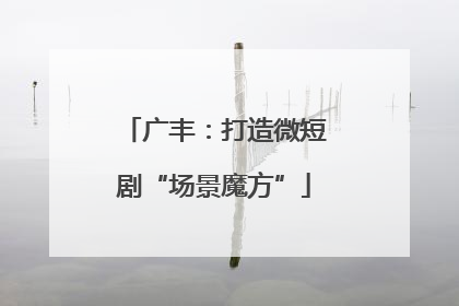 广丰：打造微短剧“场景魔方”