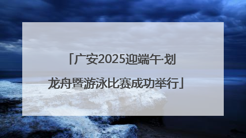 广安2025迎端午·划龙舟暨游泳比赛成功举行