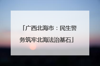 广西北海市：民生警务筑牢北海法治基石
