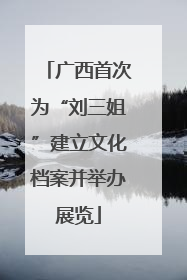 广西首次为“刘三姐”建立文化档案并举办展览