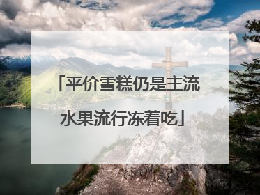 平价雪糕仍是主流 水果流行冻着吃