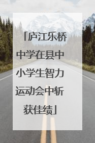 庐江乐桥中学在县中小学生智力运动会中斩获佳绩