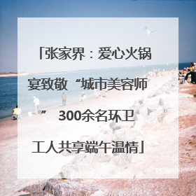 张家界：爱心火锅宴致敬“城市美容师” 300余名环卫工人共享端午温情