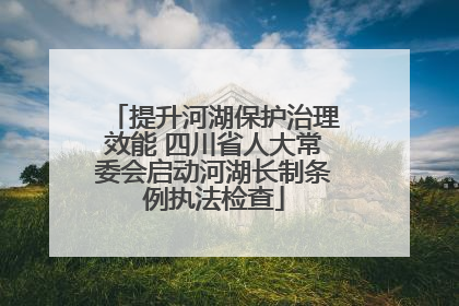 提升河湖保护治理效能 四川省人大常委会启动河湖长制条例执法检查