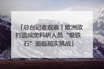 总台记者观察丨欧洲欲打造成美科研人员“吸铁石”面临现实挑战