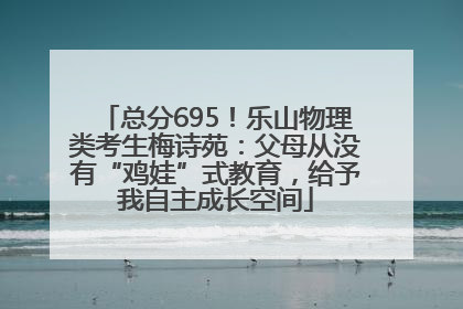 总分695！乐山物理类考生梅诗苑：父母从没有“鸡娃”式教育，给予我自主成长空间