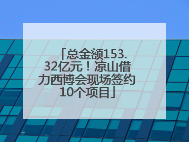 总金额153.32亿元！凉山借力西博会现场签约10个项目