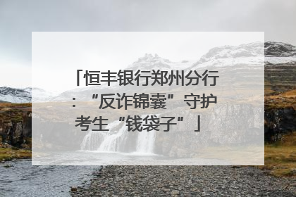 恒丰银行郑州分行：“反诈锦囊”守护考生“钱袋子”