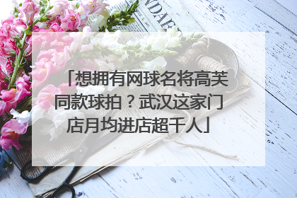 想拥有网球名将高芙同款球拍？武汉这家门店月均进店超千人