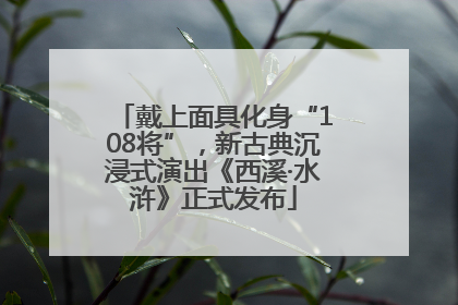 戴上面具化身“108将”，新古典沉浸式演出《西溪·水浒》正式发布