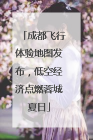 成都飞行体验地图发布，低空经济点燃蓉城夏日