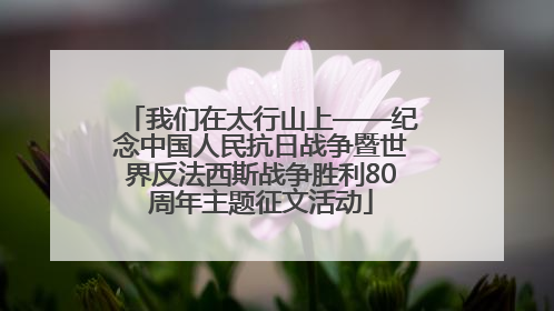 我们在太行山上——纪念中国人民抗日战争暨世界反法西斯战争胜利80周年主题征文活动