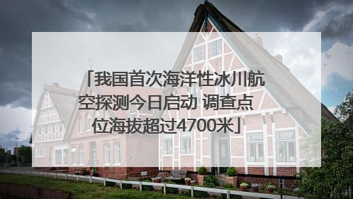 我国首次海洋性冰川航空探测今日启动 调查点位海拔超过4700米