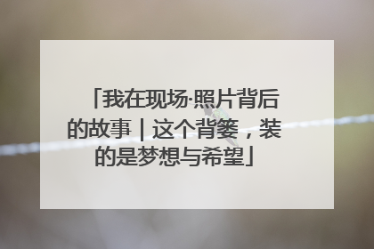 我在现场·照片背后的故事｜这个背篓，装的是梦想与希望