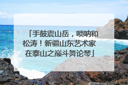 手鼓震山岳，唢呐和松涛！新疆山东艺术家在泰山之巅斗舞论琴