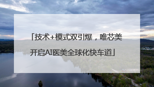 技术+模式双引爆，唯芯美开启AI医美全球化快车道