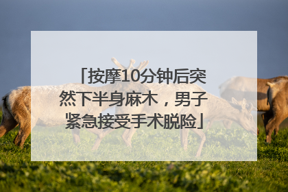 按摩10分钟后突然下半身麻木，男子紧急接受手术脱险