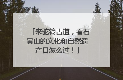来驼铃古道，看石景山的文化和自然遗产日怎么过！