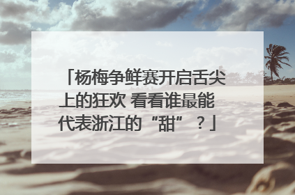 杨梅争鲜赛开启舌尖上的狂欢 看看谁最能代表浙江的“甜”？