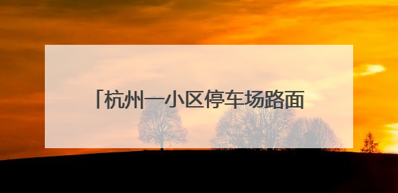 杭州一小区停车场路面常年破损，多处坑坑洼洼，小区业主蛮心烦