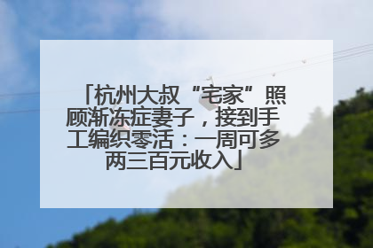 杭州大叔“宅家”照顾渐冻症妻子，接到手工编织零活：一周可多两三百元收入