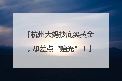 杭州大妈抄底买黄金，却差点“赔光”！