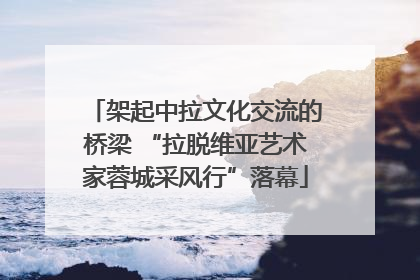 架起中拉文化交流的桥梁 “拉脱维亚艺术家蓉城采风行”落幕