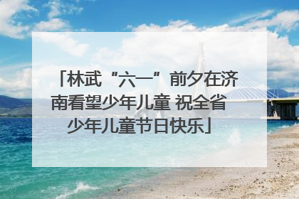 林武“六一”前夕在济南看望少年儿童 祝全省少年儿童节日快乐