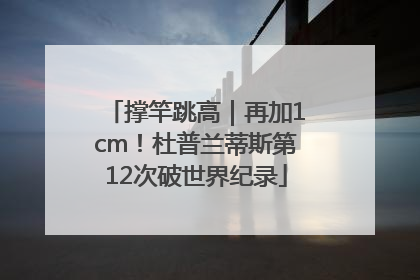 撑竿跳高｜再加1cm！杜普兰蒂斯第12次破世界纪录
