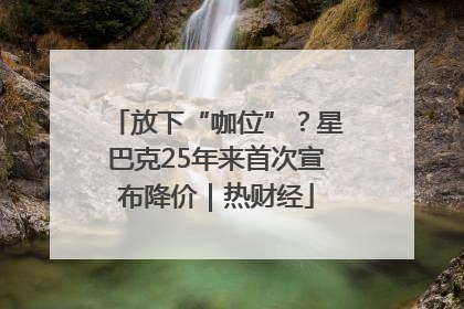 放下“咖位”？星巴克25年来首次宣布降价｜热财经
