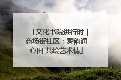 文化书院进行时｜商场街社区：舞韵润心田 共绘艺术情