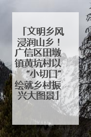 文明乡风浸润山乡！广信区田墩镇黄坑村以“小切口”绘就乡村振兴大图景