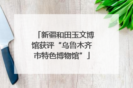 新疆和田玉文博馆获评“乌鲁木齐市特色博物馆”