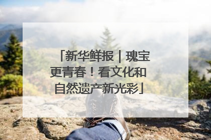 新华鲜报｜瑰宝更青春！看文化和自然遗产新光彩