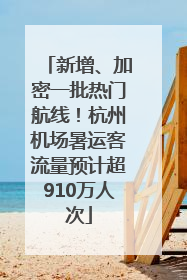 新增、加密一批热门航线！杭州机场暑运客流量预计超910万人次