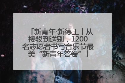 新青年·新德工丨从接驳到送别，1200名志愿者书写音乐节最美“新青年答卷”