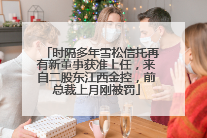 时隔多年雪松信托再有新董事获准上任，来自二股东江西金控，前总裁上月刚被罚