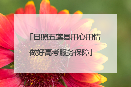 日照五莲县用心用情做好高考服务保障