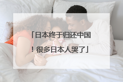 日本终于归还中国！很多日本人哭了
