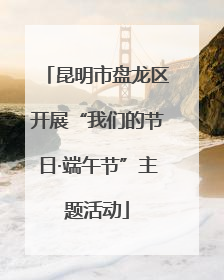 昆明市盘龙区开展“我们的节日·端午节”主题活动