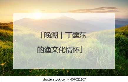 晚潮｜丁建东的渔文化情怀