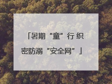 暑期“童”行 织密防溺“安全网”